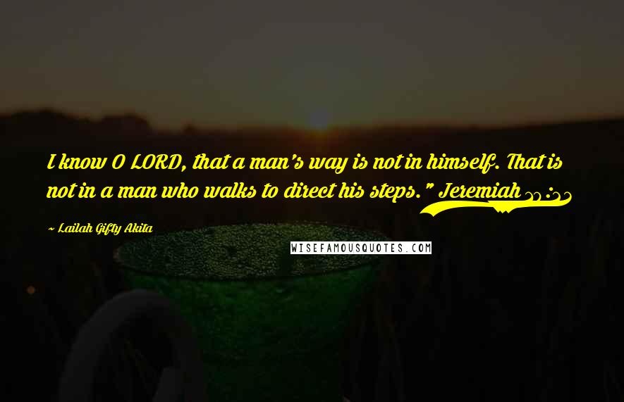 Lailah Gifty Akita Quotes: I know O LORD, that a man's way is not in himself. That is not in a man who walks to direct his steps." Jeremiah 10:23