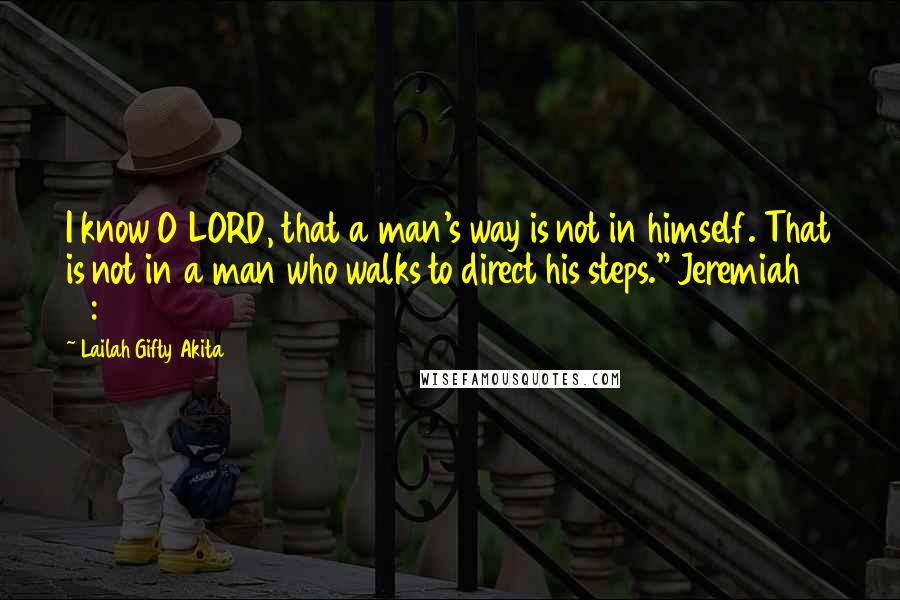 Lailah Gifty Akita Quotes: I know O LORD, that a man's way is not in himself. That is not in a man who walks to direct his steps." Jeremiah 10:23