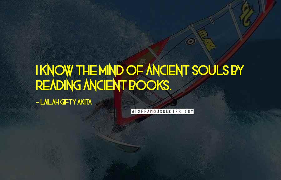 Lailah Gifty Akita Quotes: I know the mind of ancient souls by reading ancient books.