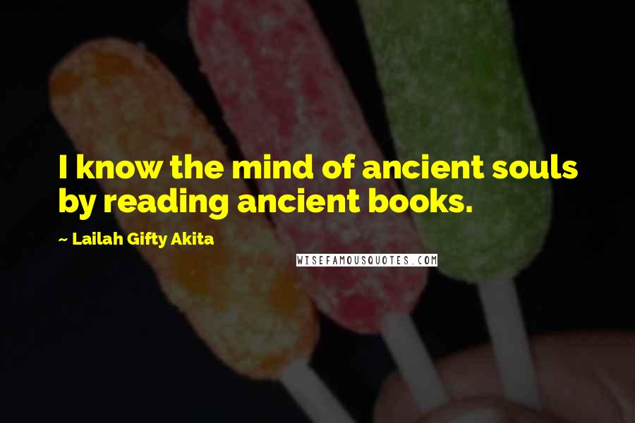 Lailah Gifty Akita Quotes: I know the mind of ancient souls by reading ancient books.