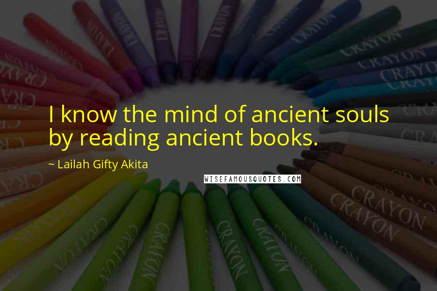 Lailah Gifty Akita Quotes: I know the mind of ancient souls by reading ancient books.