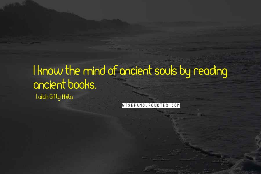 Lailah Gifty Akita Quotes: I know the mind of ancient souls by reading ancient books.