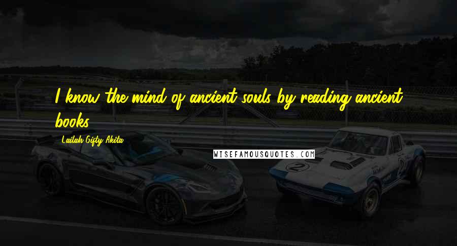 Lailah Gifty Akita Quotes: I know the mind of ancient souls by reading ancient books.