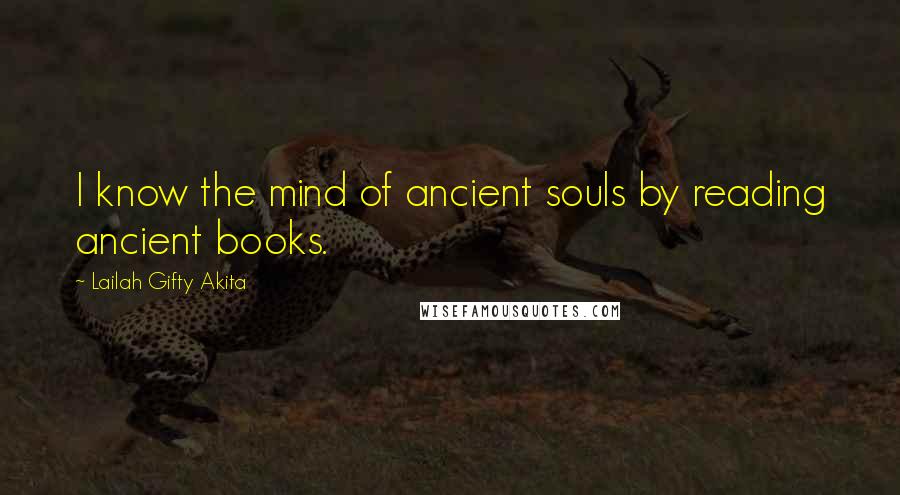 Lailah Gifty Akita Quotes: I know the mind of ancient souls by reading ancient books.