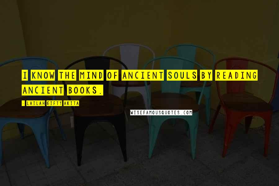 Lailah Gifty Akita Quotes: I know the mind of ancient souls by reading ancient books.