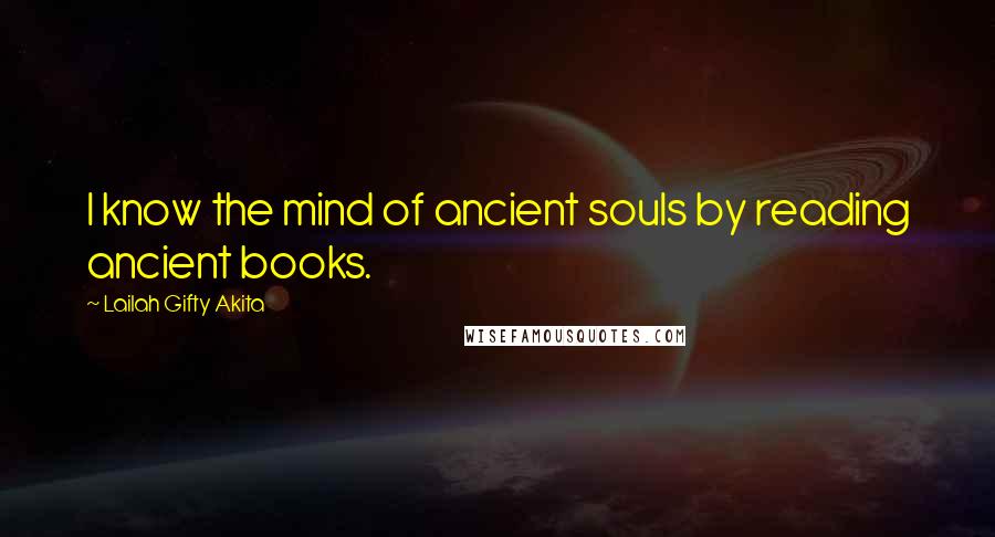 Lailah Gifty Akita Quotes: I know the mind of ancient souls by reading ancient books.