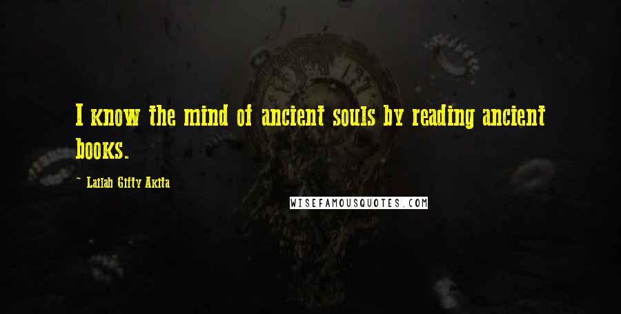 Lailah Gifty Akita Quotes: I know the mind of ancient souls by reading ancient books.