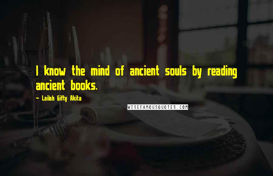 Lailah Gifty Akita Quotes: I know the mind of ancient souls by reading ancient books.