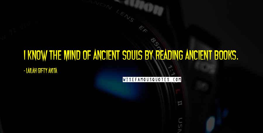 Lailah Gifty Akita Quotes: I know the mind of ancient souls by reading ancient books.