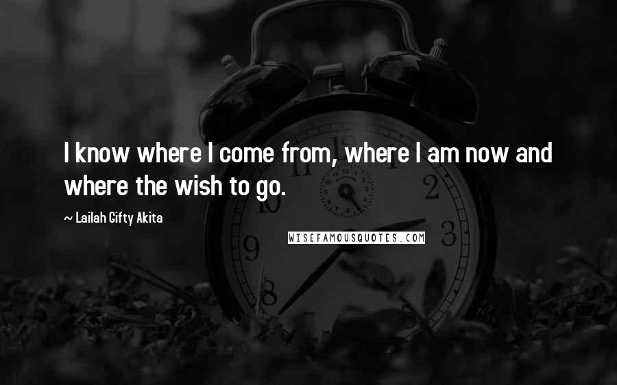 Lailah Gifty Akita Quotes: I know where I come from, where I am now and where the wish to go.