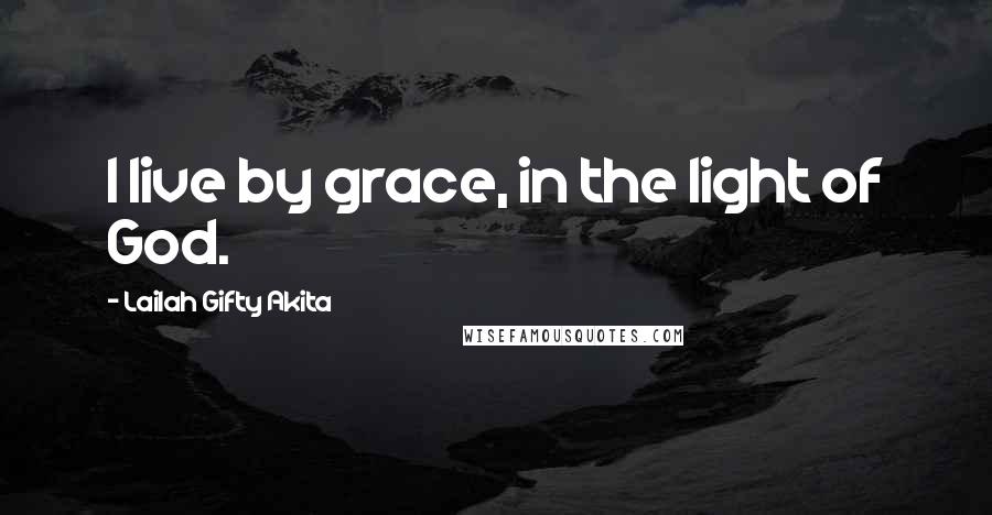 Lailah Gifty Akita Quotes: I live by grace, in the light of God.