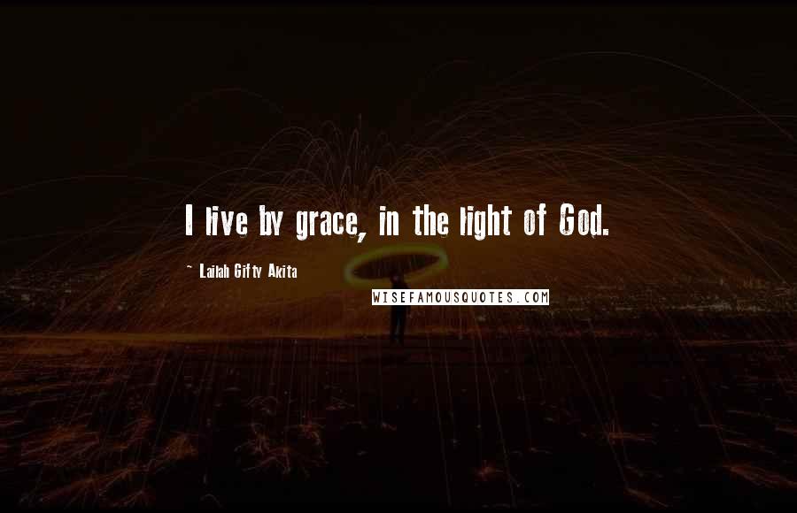 Lailah Gifty Akita Quotes: I live by grace, in the light of God.