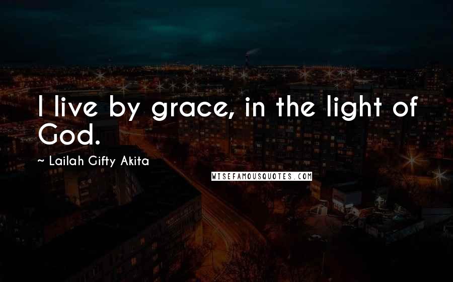 Lailah Gifty Akita Quotes: I live by grace, in the light of God.
