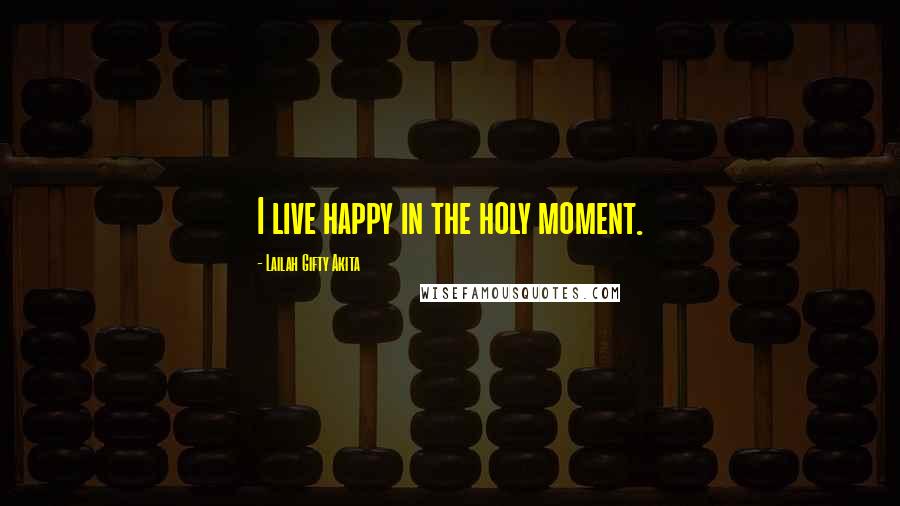 Lailah Gifty Akita Quotes: I live happy in the holy moment.