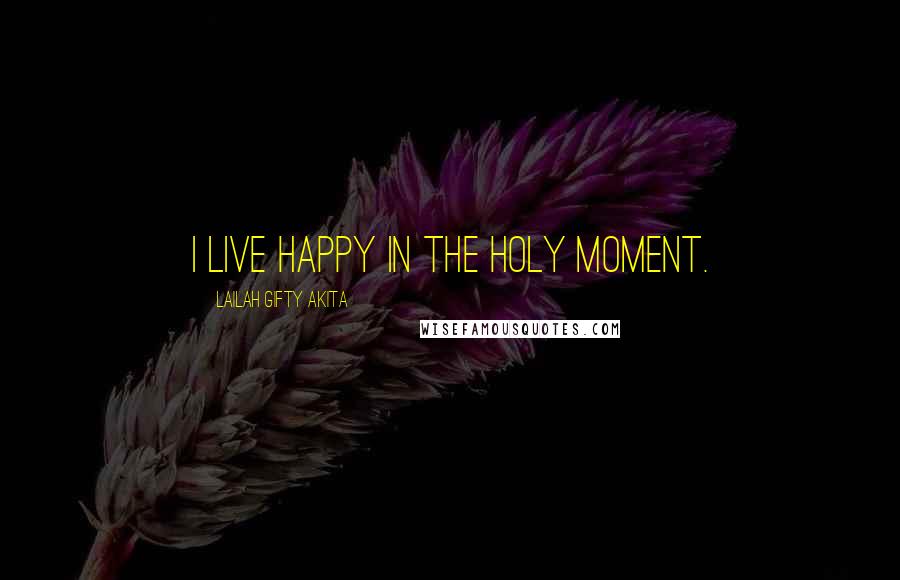 Lailah Gifty Akita Quotes: I live happy in the holy moment.