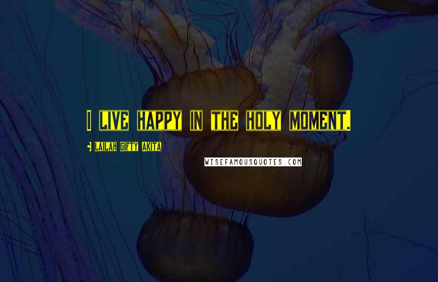 Lailah Gifty Akita Quotes: I live happy in the holy moment.