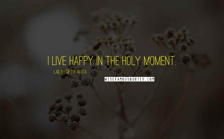 Lailah Gifty Akita Quotes: I live happy in the holy moment.