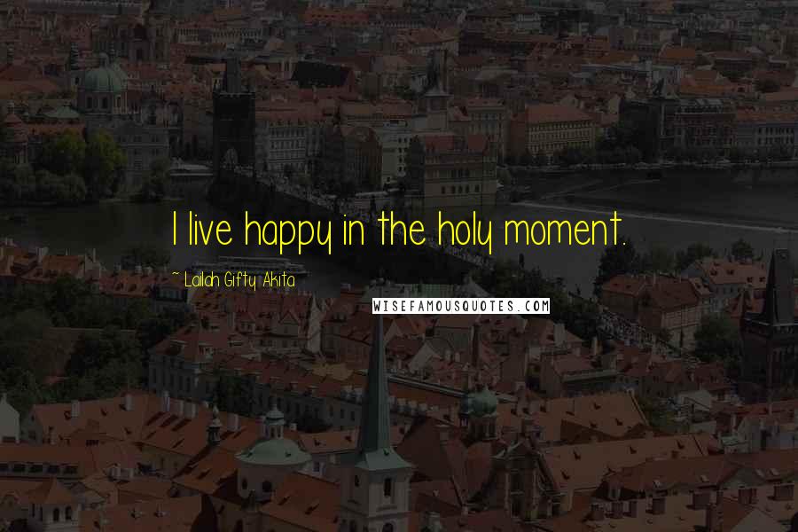 Lailah Gifty Akita Quotes: I live happy in the holy moment.