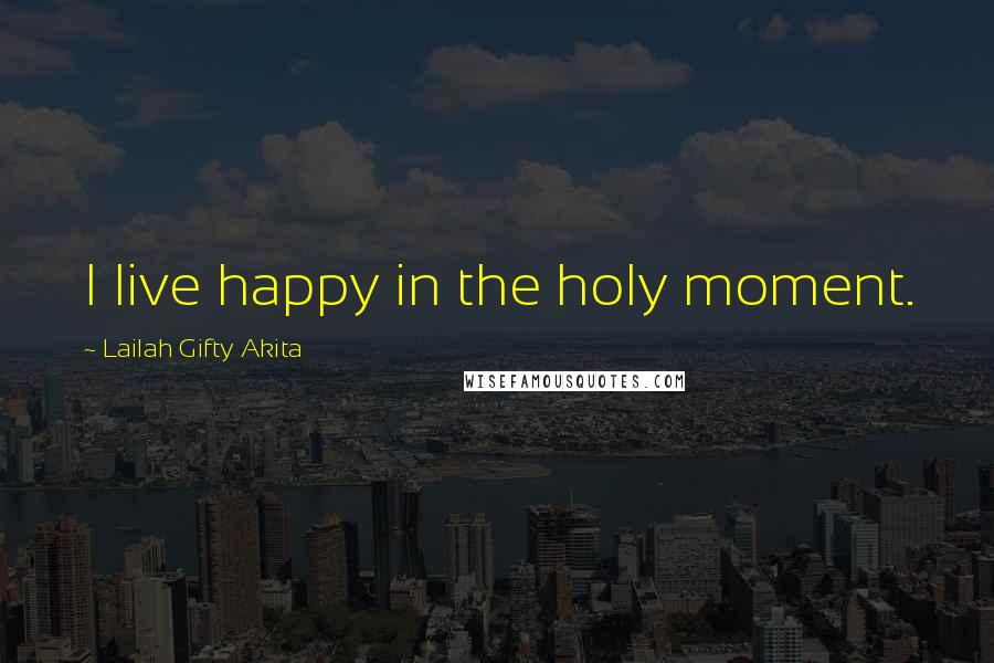 Lailah Gifty Akita Quotes: I live happy in the holy moment.