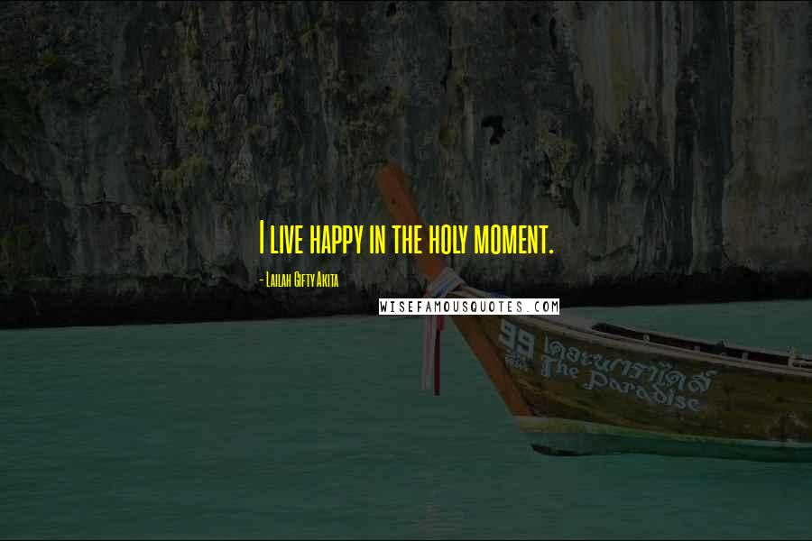 Lailah Gifty Akita Quotes: I live happy in the holy moment.