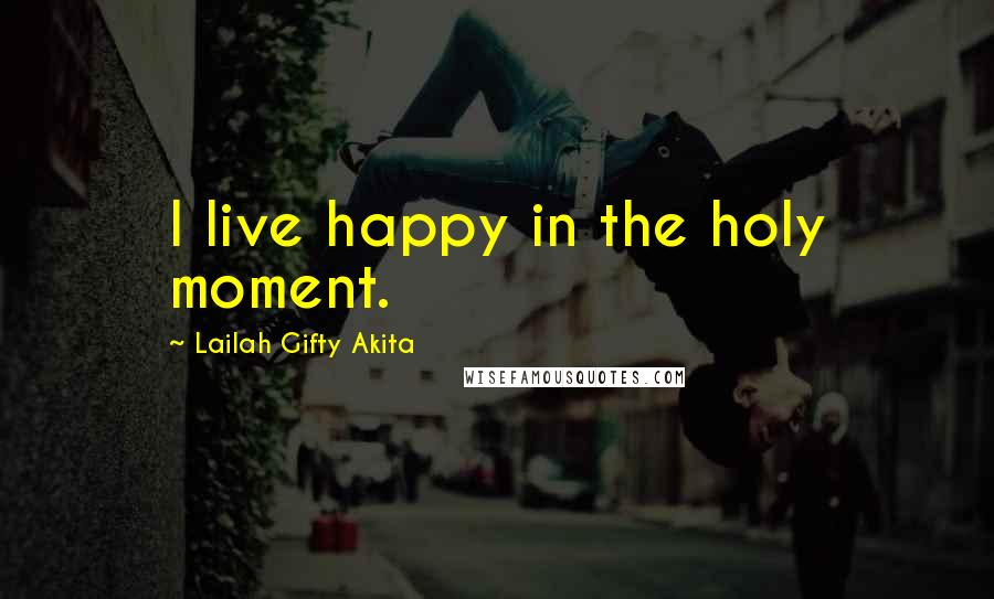 Lailah Gifty Akita Quotes: I live happy in the holy moment.