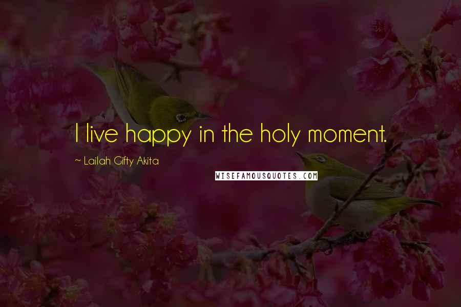 Lailah Gifty Akita Quotes: I live happy in the holy moment.