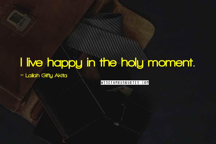 Lailah Gifty Akita Quotes: I live happy in the holy moment.