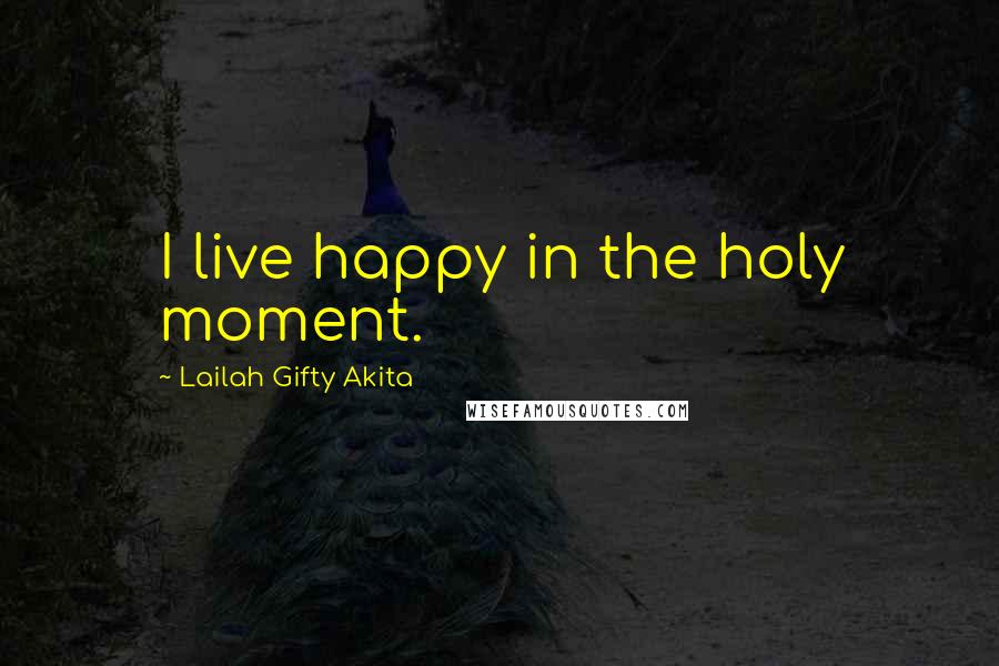 Lailah Gifty Akita Quotes: I live happy in the holy moment.