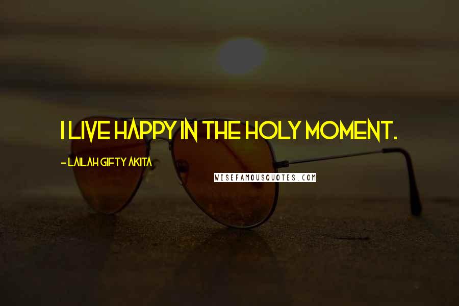 Lailah Gifty Akita Quotes: I live happy in the holy moment.