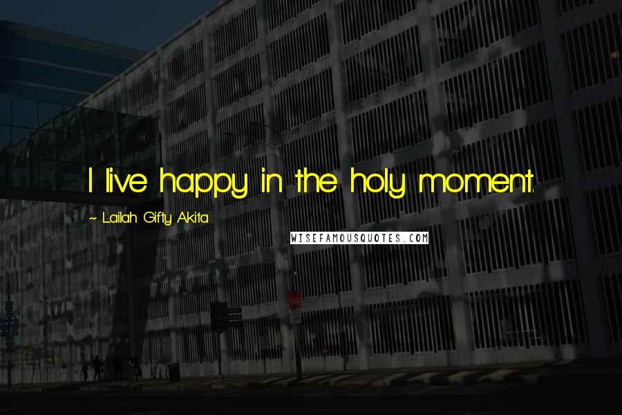 Lailah Gifty Akita Quotes: I live happy in the holy moment.