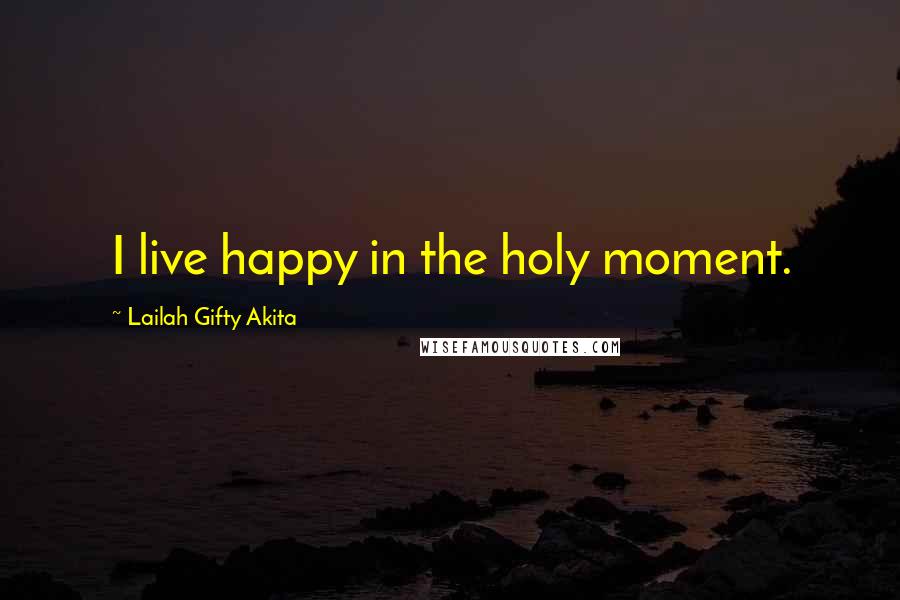 Lailah Gifty Akita Quotes: I live happy in the holy moment.