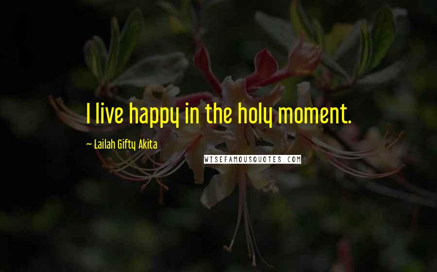 Lailah Gifty Akita Quotes: I live happy in the holy moment.