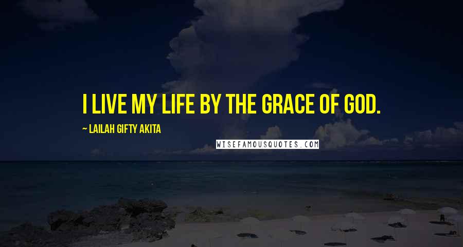 Lailah Gifty Akita Quotes: I live my life by the grace of God.