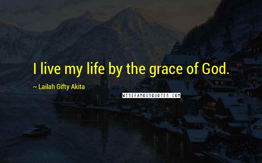 Lailah Gifty Akita Quotes: I live my life by the grace of God.