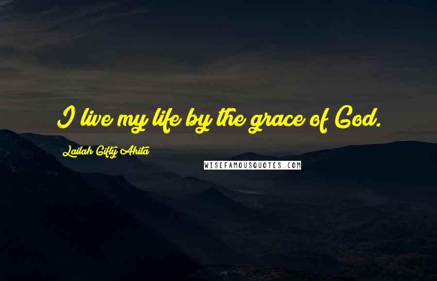 Lailah Gifty Akita Quotes: I live my life by the grace of God.
