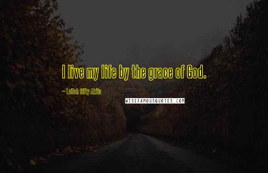 Lailah Gifty Akita Quotes: I live my life by the grace of God.