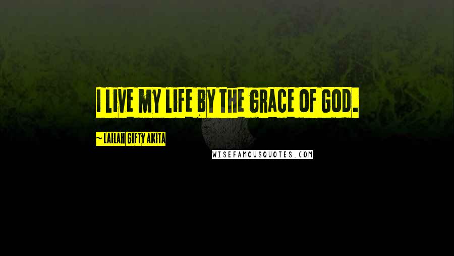 Lailah Gifty Akita Quotes: I live my life by the grace of God.