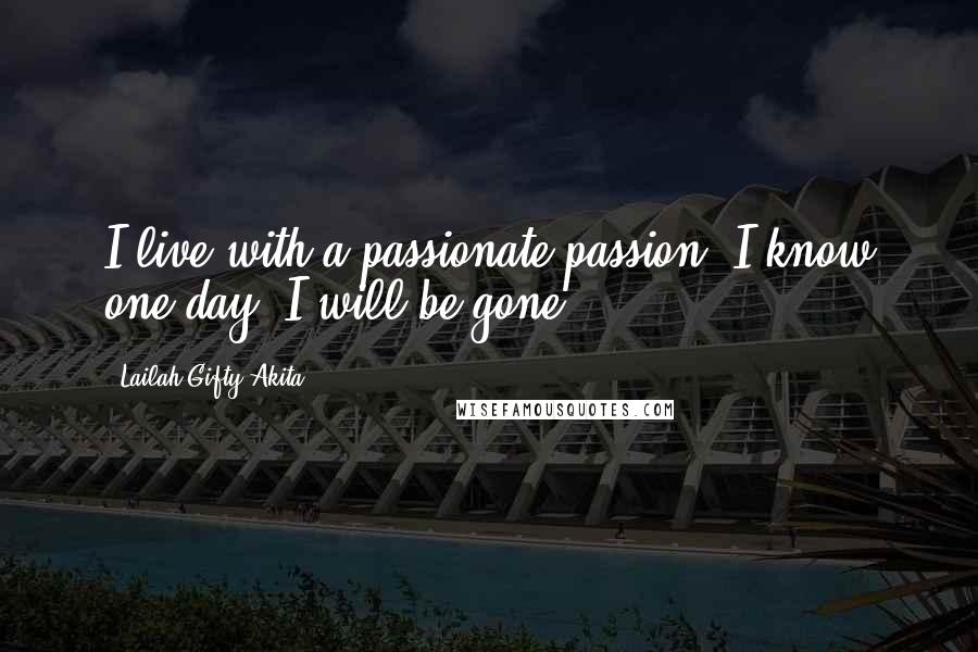 Lailah Gifty Akita Quotes: I live with a passionate passion. I know one day, I will be gone.