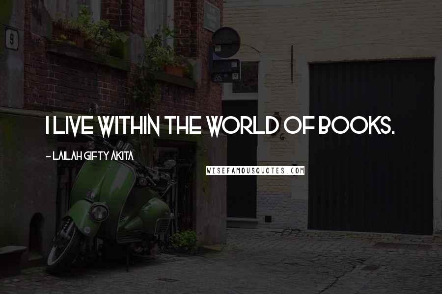 Lailah Gifty Akita Quotes: I live within the world of books.