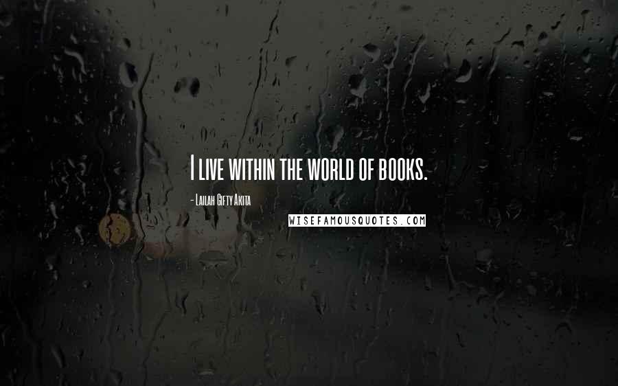 Lailah Gifty Akita Quotes: I live within the world of books.
