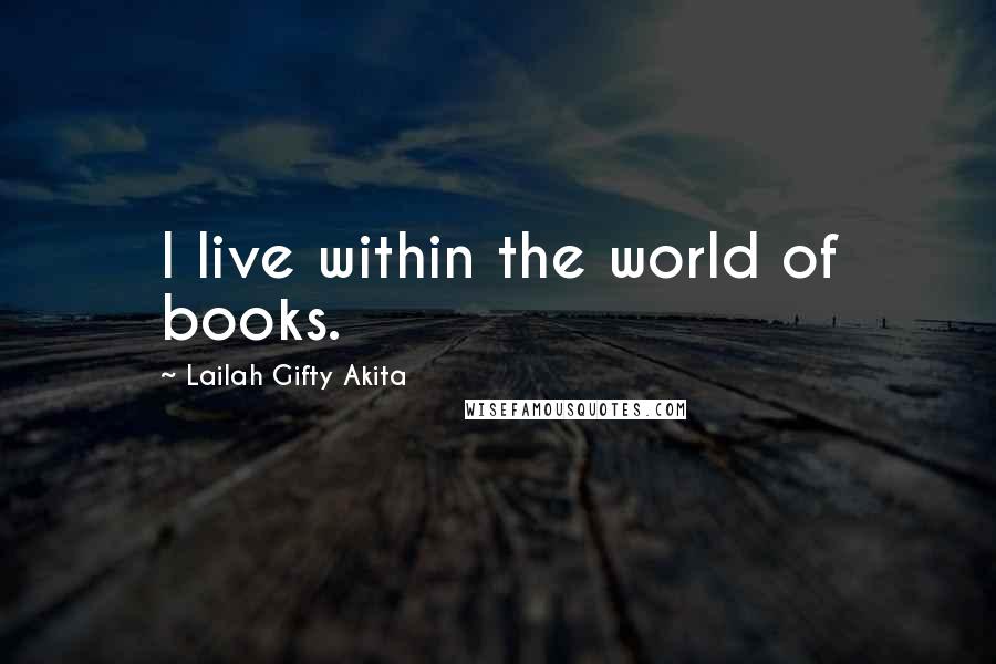 Lailah Gifty Akita Quotes: I live within the world of books.
