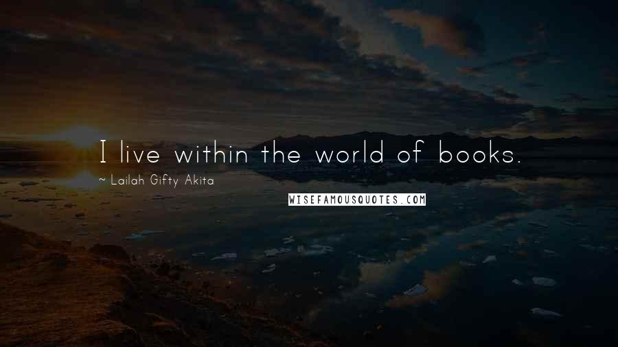 Lailah Gifty Akita Quotes: I live within the world of books.