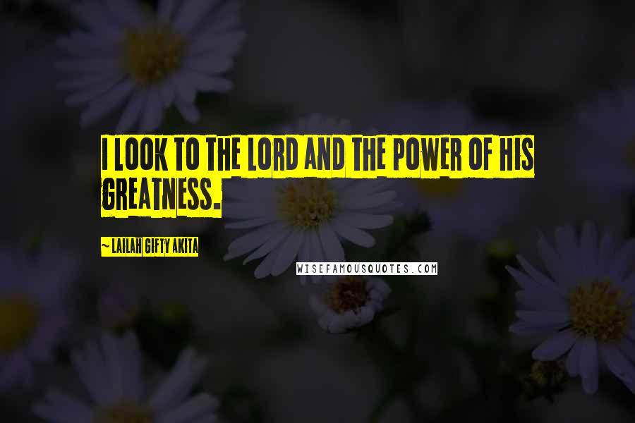 Lailah Gifty Akita Quotes: I look to the Lord and the power of his greatness.