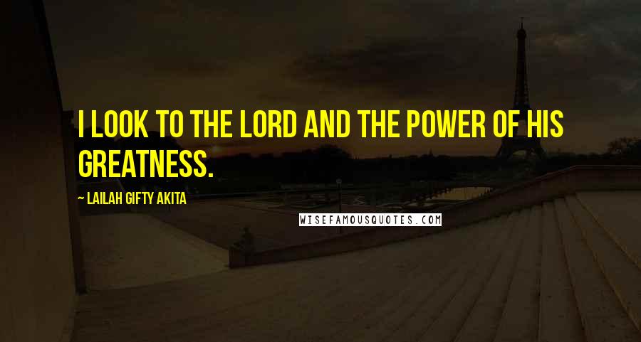 Lailah Gifty Akita Quotes: I look to the Lord and the power of his greatness.