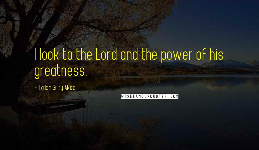 Lailah Gifty Akita Quotes: I look to the Lord and the power of his greatness.