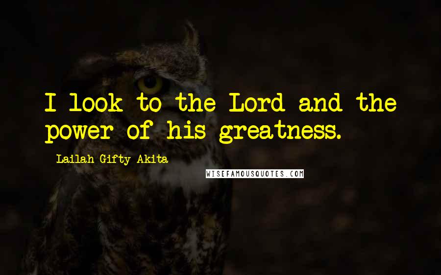 Lailah Gifty Akita Quotes: I look to the Lord and the power of his greatness.