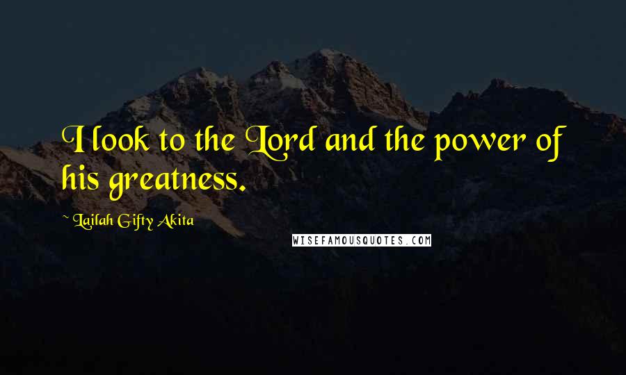 Lailah Gifty Akita Quotes: I look to the Lord and the power of his greatness.