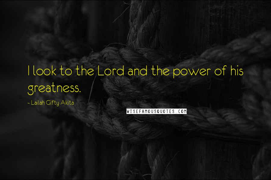 Lailah Gifty Akita Quotes: I look to the Lord and the power of his greatness.