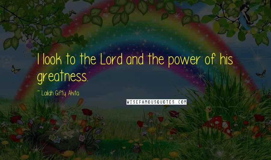 Lailah Gifty Akita Quotes: I look to the Lord and the power of his greatness.