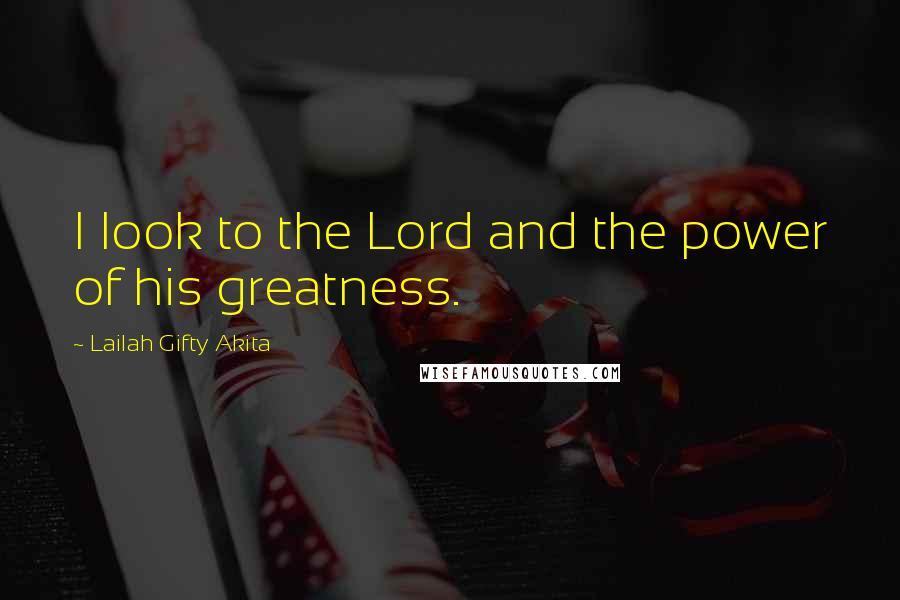 Lailah Gifty Akita Quotes: I look to the Lord and the power of his greatness.